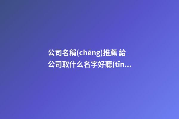 公司名稱(chēng)推薦 給公司取什么名字好聽(tīng)